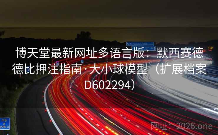 博天堂最新网址多语言版：默西赛德德比押注指南·大小球模型（扩展档案D602294）  第2张