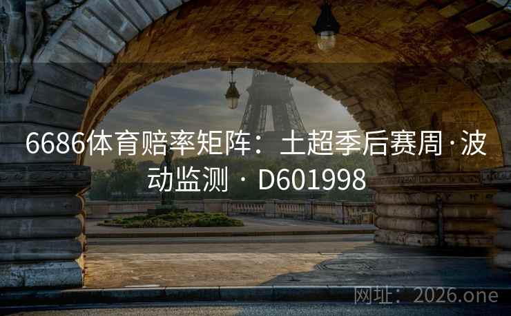 6686体育赔率矩阵:土超季后赛周·波动监测 · D601998 第2张 6686体育赔率矩阵:土超季后赛周·波动监测 · D601998 第2张