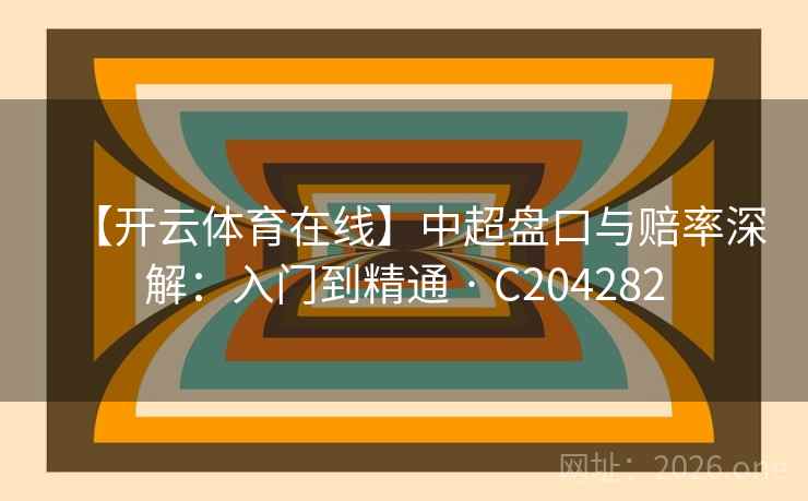 【开云体育在线】中超盘口与赔率深解：入门到精通 · C204282  第2张