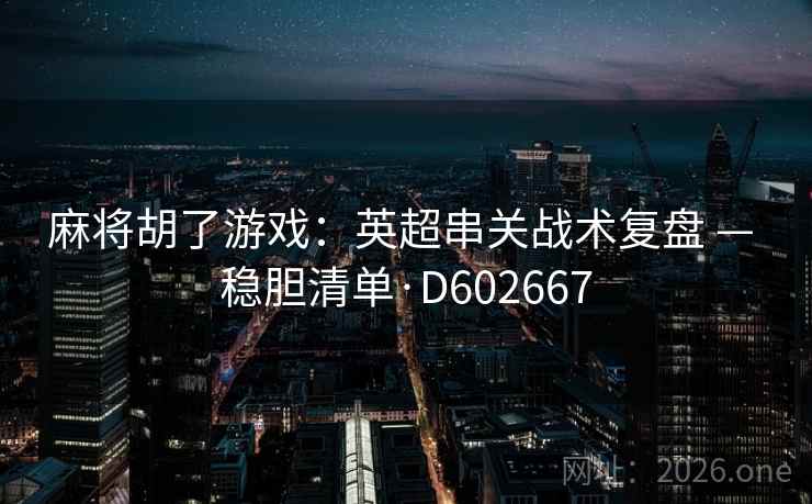 麻将胡了游戏:英超串关战术复盘 — 稳胆清单·D602667 第2张 麻将胡了游戏:英超串关战术复盘 — 稳胆清单·D602667 第2张