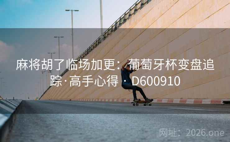 麻将胡了临场加更：葡萄牙杯变盘追踪·高手心得 · D600910