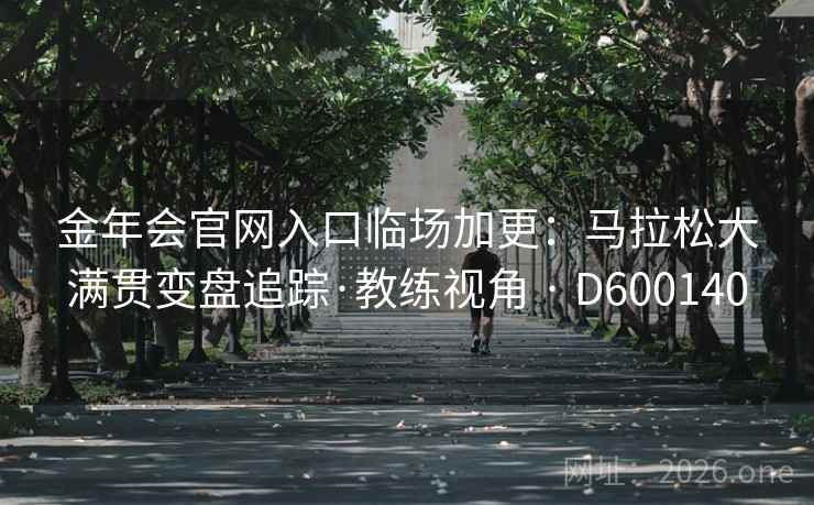金年会官网入口临场加更：马拉松大满贯变盘追踪·教练视角 · D600140