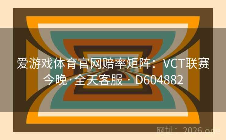 爱游戏体育官网赔率矩阵：VCT联赛今晚·全天客服 · D604882