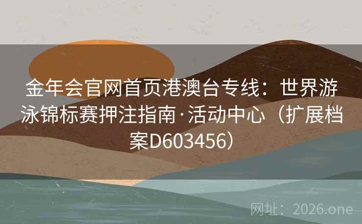 金年会官网首页港澳台专线:世界游泳锦标赛押注指南·活动中心(扩展档案D603456) 第2张 金年会官网首页港澳台专线:世界游泳锦标赛押注指南·活动中心(扩展档案D603456) 第2张