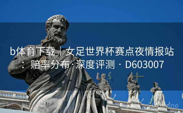 b体育下载｜女足世界杯赛点夜情报站：赔率分布·深度评测 · D603007