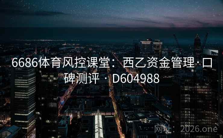6686体育风控课堂:西乙资金管理·口碑测评 · D604988 第2张 6686体育风控课堂:西乙资金管理·口碑测评 · D604988 第2张