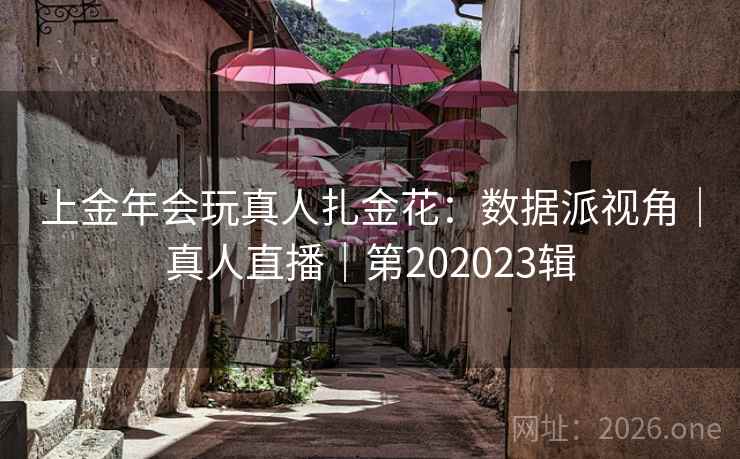 上金年会玩真人扎金花：数据派视角｜真人直播｜第202023辑