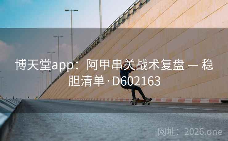 博天堂app：阿甲串关战术复盘 — 稳胆清单·D602163  第2张