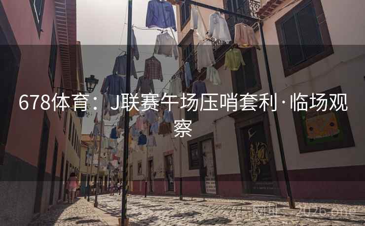 678体育:J联赛午场压哨套利·临场观察 第2张 678体育:J联赛午场压哨套利·临场观察 第2张