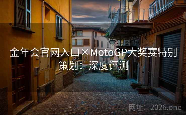 金年会官网入口×MotoGP大奖赛特别策划：深度评测