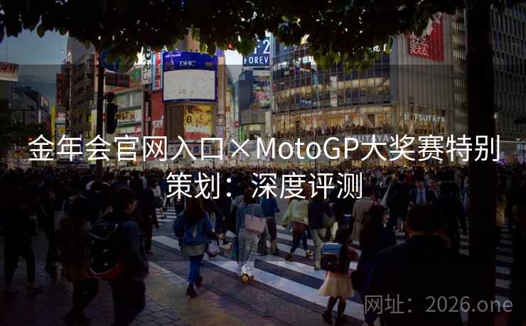 金年会官网入口×MotoGP大奖赛特别策划:深度评测 第2张 金年会官网入口×MotoGP大奖赛特别策划:深度评测 第2张