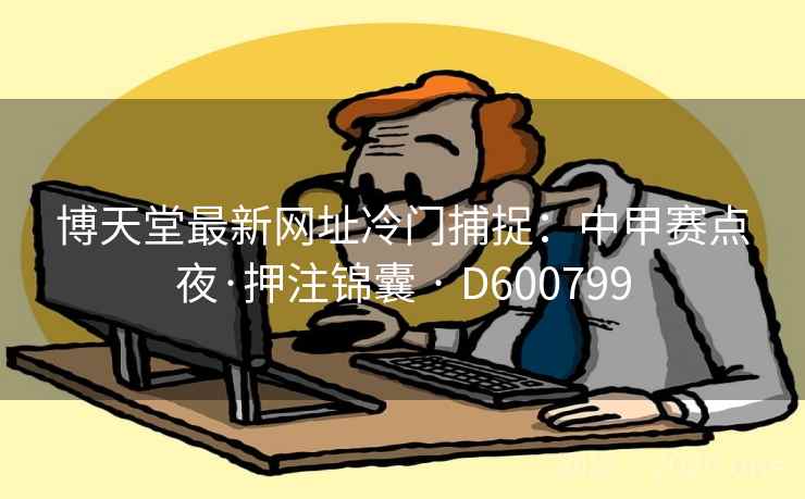 博天堂最新网址冷门捕捉:中甲赛点夜·押注锦囊 · D600799 第2张 博天堂最新网址冷门捕捉:中甲赛点夜·押注锦囊 · D600799 第2张