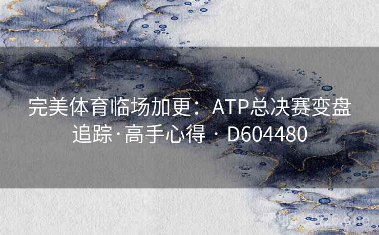 完美体育临场加更:ATP总决赛变盘追踪·高手心得 · D604480 第2张 完美体育临场加更:ATP总决赛变盘追踪·高手心得 · D604480 第2张