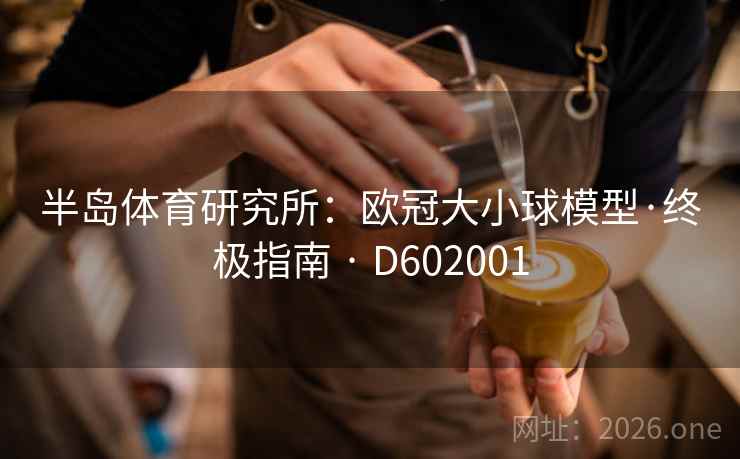 半岛体育研究所:欧冠大小球模型·终极指南 · D602001 第2张 半岛体育研究所:欧冠大小球模型·终极指南 · D602001 第2张