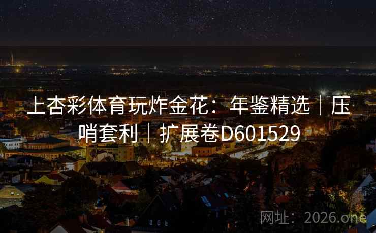 上杏彩体育玩炸金花：年鉴精选｜压哨套利｜扩展卷D601529