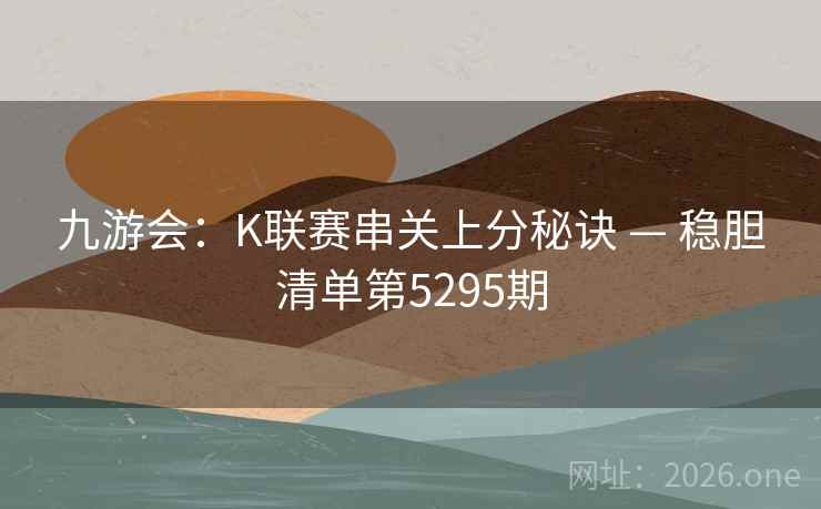 九游会:K联赛串关上分秘诀 — 稳胆清单第5295期 第2张 九游会:K联赛串关上分秘诀 — 稳胆清单第5295期 第2张