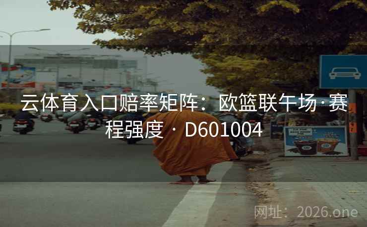 云体育入口赔率矩阵:欧篮联午场·赛程强度 · D601004 第2张 云体育入口赔率矩阵:欧篮联午场·赛程强度 · D601004 第2张