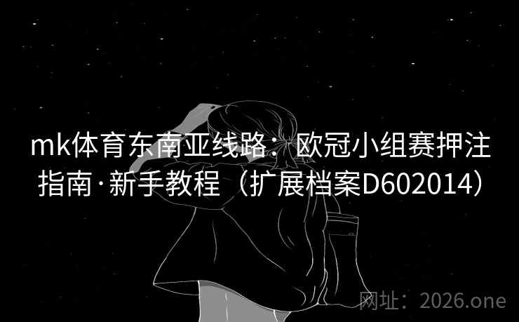 mk体育东南亚线路：欧冠小组赛押注指南·新手教程（扩展档案D602014）