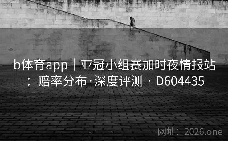 b体育app|亚冠小组赛加时夜情报站:赔率分布·深度评测 · D604435 第2张 b体育app|亚冠小组赛加时夜情报站:赔率分布·深度评测 · D604435 第2张
