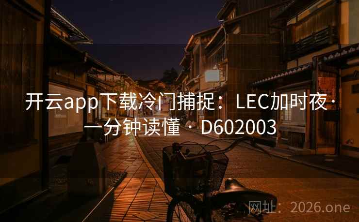 开云app下载冷门捕捉：LEC加时夜·一分钟读懂 · D602003  第2张