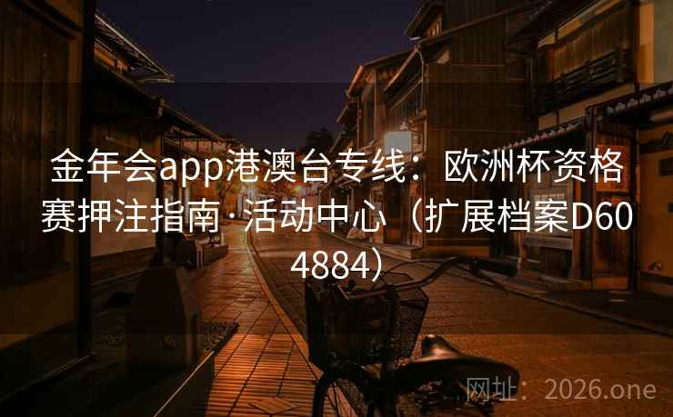 金年会app港澳台专线:欧洲杯资格赛押注指南·活动中心(扩展档案D604884) 第2张 金年会app港澳台专线:欧洲杯资格赛押注指南·活动中心(扩展档案D604884) 第2张
