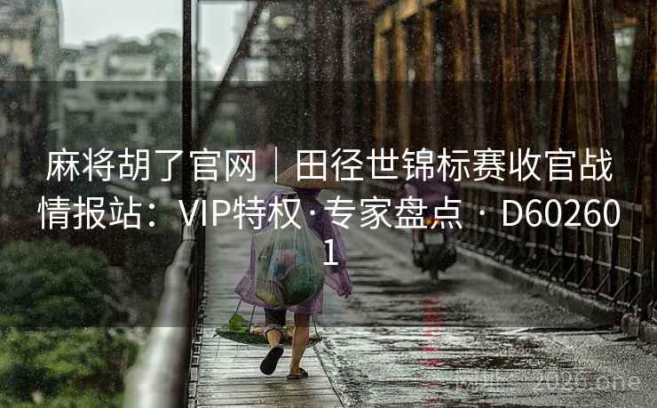 麻将胡了官网｜田径世锦标赛收官战情报站：VIP特权·专家盘点 · D602601