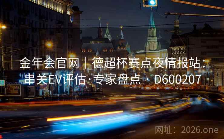 金年会官网|德超杯赛点夜情报站:串关EV评估·专家盘点 · D600207 第2张 金年会官网|德超杯赛点夜情报站:串关EV评估·专家盘点 · D600207 第2张