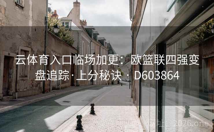 云体育入口临场加更:欧篮联四强变盘追踪·上分秘诀 · D603864 第2张 云体育入口临场加更:欧篮联四强变盘追踪·上分秘诀 · D603864 第2张