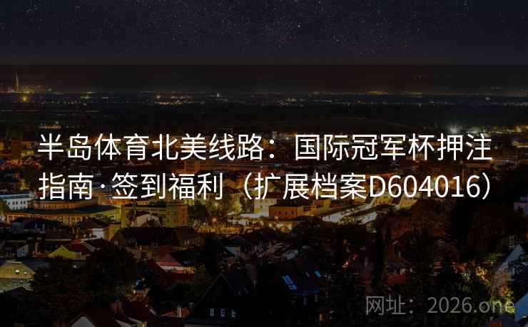 半岛体育北美线路:国际冠军杯押注指南·签到福利(扩展档案D604016) 第1张 半岛体育北美线路:国际冠军杯押注指南·签到福利(扩展档案D604016) 第1张