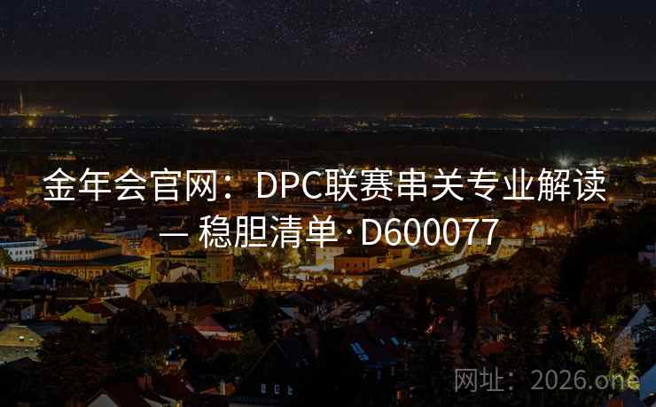 金年会官网:DPC联赛串关专业解读 — 稳胆清单·D600077 第1张 金年会官网:DPC联赛串关专业解读 — 稳胆清单·D600077 第1张