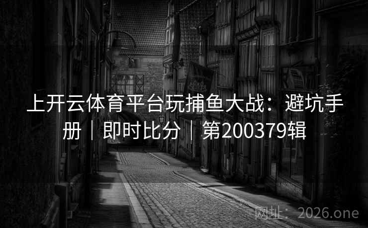 上开云体育平台玩捕鱼大战:避坑手册|即时比分|第200379辑 第2张 上开云体育平台玩捕鱼大战:避坑手册|即时比分|第200379辑 第2张