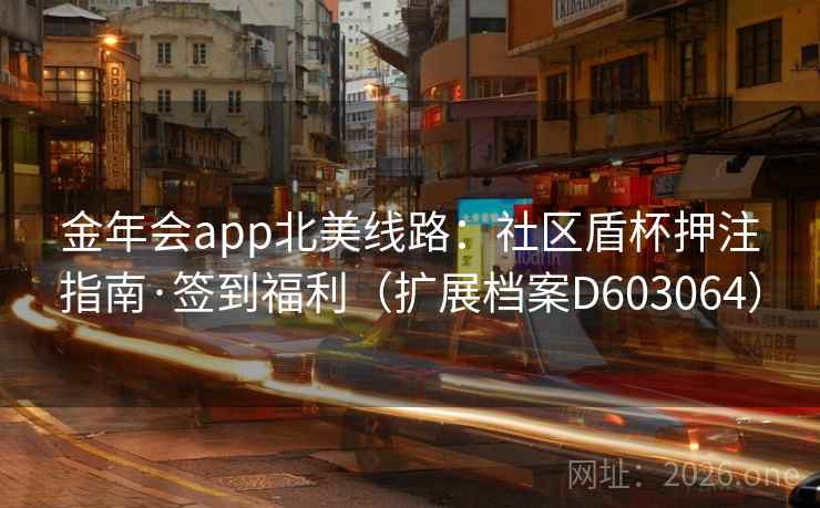 金年会app北美线路：社区盾杯押注指南·签到福利（扩展档案D603064）