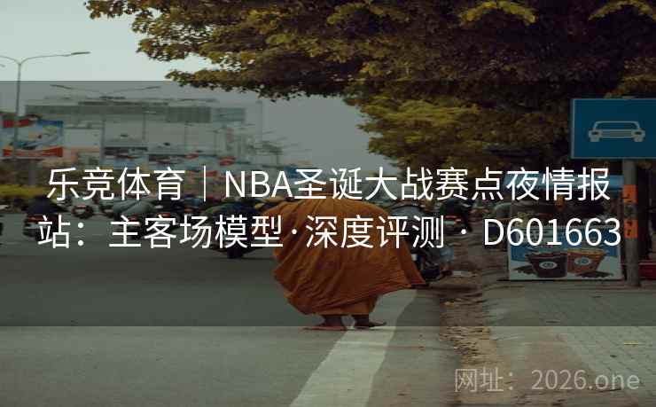 乐竞体育|NBA圣诞大战赛点夜情报站:主客场模型·深度评测 · D601663 第2张 乐竞体育|NBA圣诞大战赛点夜情报站:主客场模型·深度评测 · D601663 第2张